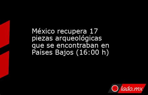 México Recupera 17 Piezas Arqueológicas Que Se Encontraban En Países