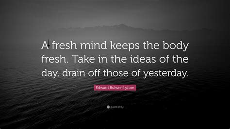 Edward Bulwer-Lytton Quote: “A fresh mind keeps the body fresh. Take in the ideas of the day ...