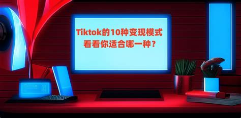 Tiktok的10种变现模式，看看你适合哪一种？航家跨境