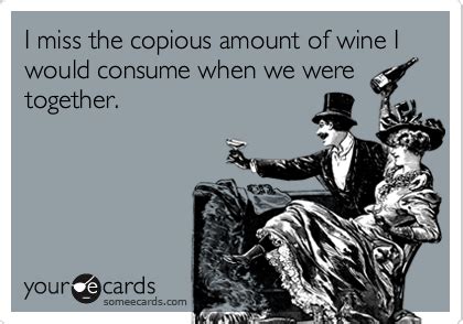 I Miss The Copious Amount Of Wine I Would Consume When We Were Together