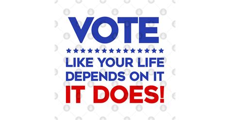 Vote Like Your Life Depends On It It Does Vote Like Your Life