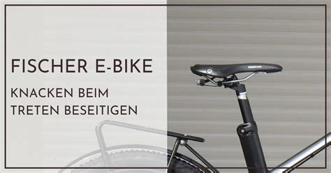 Fischer E Bike Knacken Beim Treten Beseitigen So Geht S