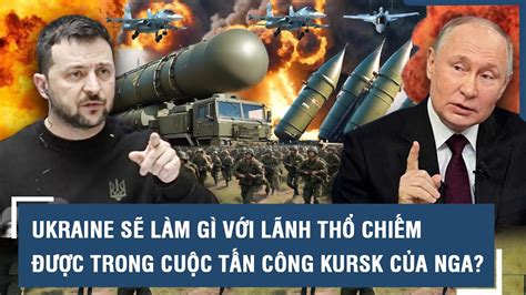 Ukraine sẽ làm gì với lãnh thổ chiếm được trong cuộc tấn công Kursk của