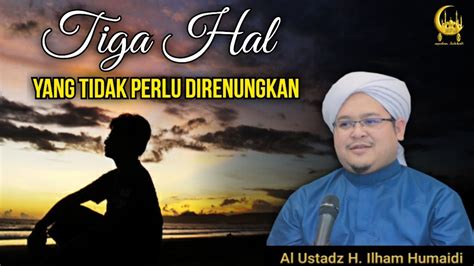 Tiga Hal Yang Tidak Perlu Direnungkan Al Ustadz H Ilham Humaidi