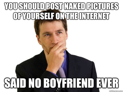 You Should Post Naked Pictures Of Yourself On The Internet Said No Boyfriend Ever Said No One