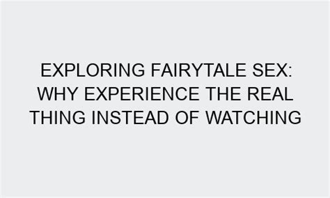 Exploring Fairytale Sex Why Experience The Real Thing Instead Of Watching Videos Brattyteen