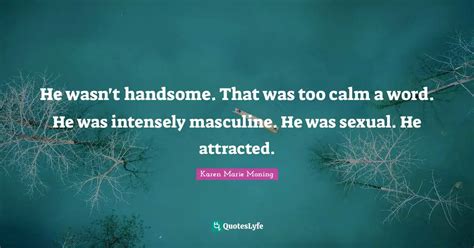 He Wasnt Handsome That Was Too Calm A Word He Was Intensely Masculi Quote By Karen Marie