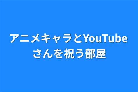 アニメキャラとyoutubeさんを祝う部屋 全1話 作者樹🎶バグって垢変えしたの連載小説 テラーノベル