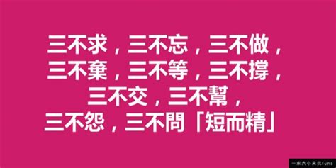 人生：三不求，三不忘，三不做，三不棄，三不等，三不撐，三不交，三不幫，三不怨，三不問「短而精」