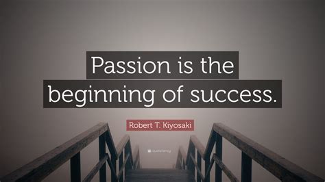 Robert T Kiyosaki Quote “passion Is The Beginning Of Success ”