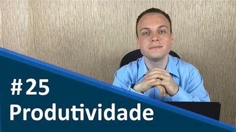 25 Fazer Mais Com Menos Conheça A Produtividade Youtube