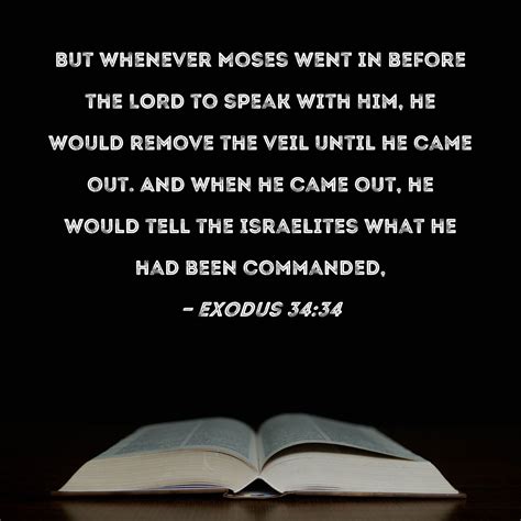 Exodus 34:34 But whenever Moses went in before the LORD to speak with ...