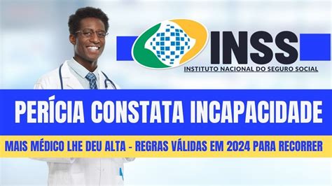 INSS PERÍCIA CONSTATA INCAPACIDADE MAIS MÉDICO LHE DEU ALTAS REGRAS