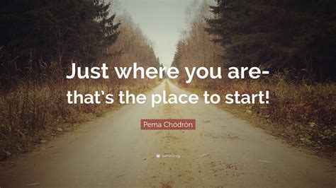 Pema Chödrön Quote: “Just where you are-that’s the place to start!”