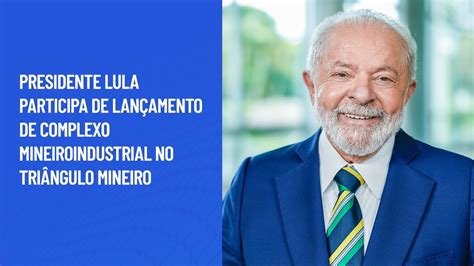 Presidente Lula Participa De Lançamento De Complexo Mineiroindustrial No Triângulo Mineiro Youtube