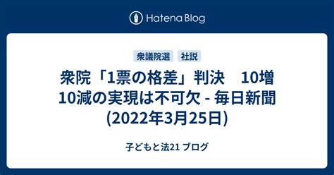 衆院「1票の格差」判決 10増10減の実現は不可欠 毎日新聞2022年3月25日 子どもと法21 ブログ