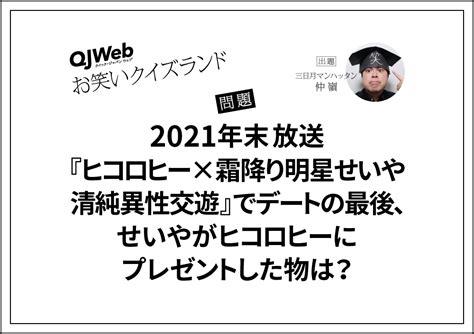 問題です「2021年末放送『ヒコロヒー×霜降り明星せいや 清純異性交遊』でデートの最後、せいやがヒコロヒーにプレゼントした物は？」お笑いクイズ