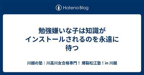 勉強嫌いな子は知識がインストールされるのを永遠に待つ 川越の塾｜川高川女合格専門！ 爆裂松江塾！in 川越