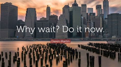 Daren Martin Quote: “Why wait? Do it now.”
