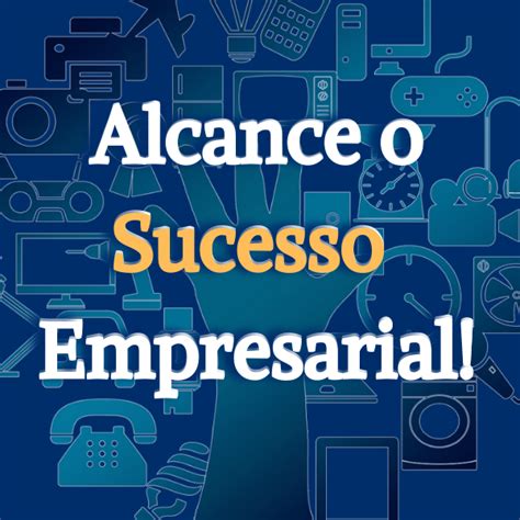 Como Alcançar O Sucesso Empresarial Tudo O Que Você Precisa Saber