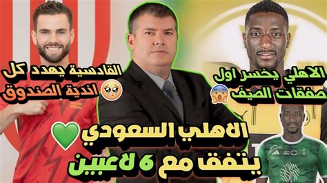 الاهلي السعودي يتفق مع 6 لاعبين رسميًا💚 الاهلي يخسر اول صفقات الصيف🤔