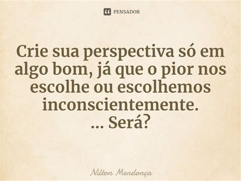 ⁠crie Sua Perspectiva Só Em Algo Bom Nilton Mendonça Pensador