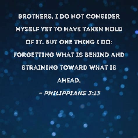 Philippians 3:13 Brothers, I do not consider myself yet to have taken