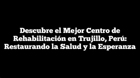 Descubre El Mejor Centro De Rehabilitaci N En Trujillo Per