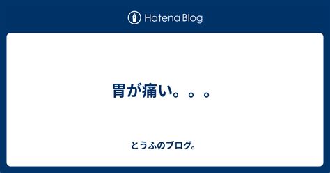 胃が痛い。。。 とうふのブログ。