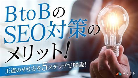 Btobのseo対策のメリット！王道のやり方を5ステップで解説！｜デジマケの教科書