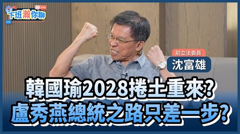 《精彩片段》韓國瑜盧秀燕出戰總統大位沈富雄斷言國民黨的2028結局是【下班瀚你聊】20240512 Youtube