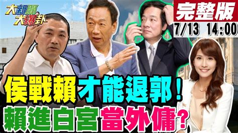 【大新聞大爆卦】郭正亮籲侯團隊直攻賴清德即可退郭台銘 藍五顧茅廬求韓國瑜父女出戰助侯友宜 賴神喊 進入白宮 柯文哲諷是選總統不是當外傭 20230713 大新聞大爆卦