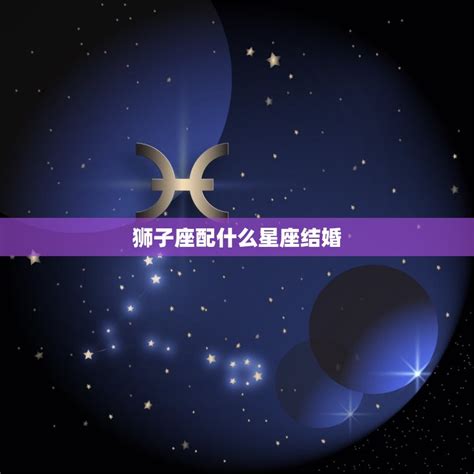 狮子座配什么星座结婚 星座婚姻匹配指南 星辰八字