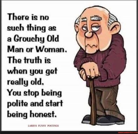 There Is No Such Thing As Ss A Grouchy Old Man Or Woman The Truth Is