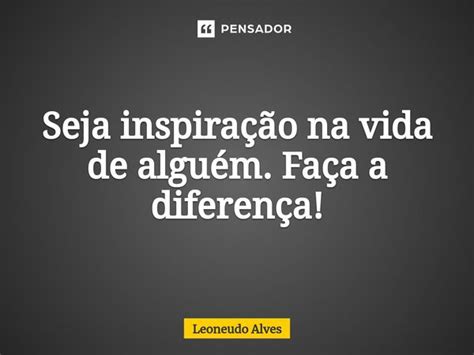 Seja Inspira O Na Vida De Algu M Leoneudo Alves Pensador