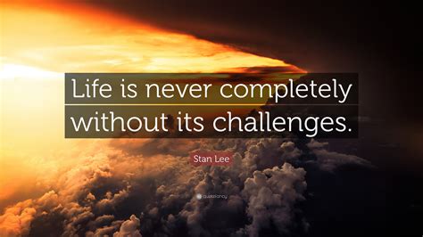 Stan Lee Quote Life Is Never Completely Without Its Challenges”