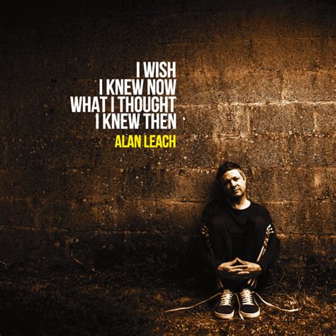 I Wish I Knew Now What I Thought I Knew Then Alan Leach