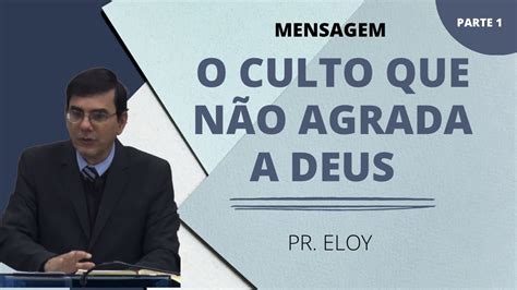 Mensagem O culto que não agrada a Deus Parte 1 Pr Eloy YouTube