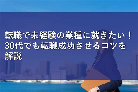 転職で未経験の業種に就きたい！30代でも転職成功させるコツを解説