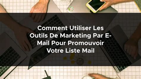 Comment Utiliser Les Outils De Marketing Par E Mail Pour Promouvoir