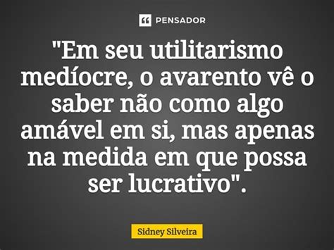 Em seu utilitarismo medíocre Sidney Silveira Pensador