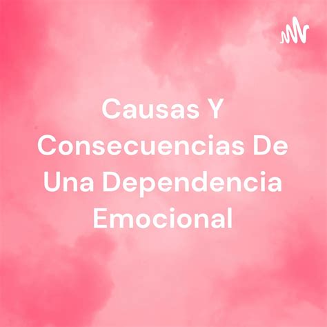 Causas Y Consecuencias De Una Dependencia Emocional Podcast Podtail