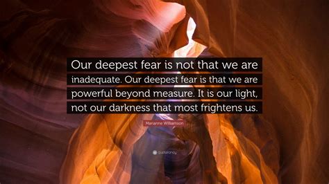 Marianne Williamson Quote: “Our deepest fear is not that we are inadequate. Our deepest fear is ...