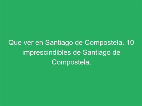 Que Ver En Santiago De Compostela Imprescindibles De Santiago De