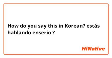 How Do You Say Estás Hablando Enserio In Korean Hinative