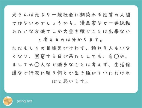 犬さんは元より一般社会に馴染める性質の人間ではないのでしょうから、漫画家など一発逆転みたいな方法でしか大金を稼ぐ Peing 質問箱