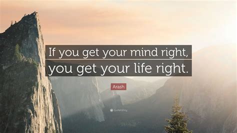 Arash Quote “if You Get Your Mind Right You Get Your Life Right ”