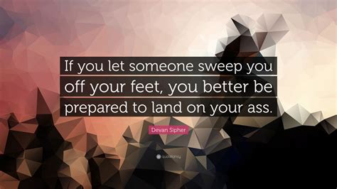 Devan Sipher Quote “if You Let Someone Sweep You Off Your Feet You