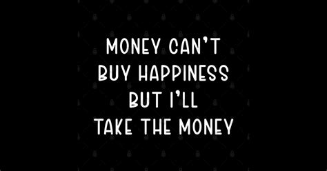 Money Cant Buy Happiness But Ill Take The Money Money Cant Buy