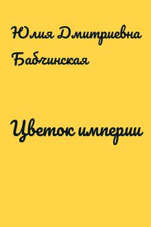 Цветок империи - Юлия Дмитриевна Бабчинская скачать fb2, epub, pdf, txt ...
